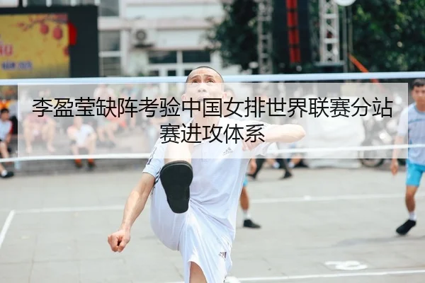 李盈莹缺阵考验中国女排世界联赛分站赛进攻体系