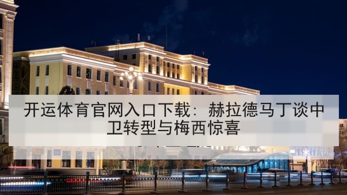 开运体育官网入口下载: 赫拉德马丁谈中卫转型与梅西惊喜 开运体育官网入口下载: 赫拉德马丁谈中卫转型与梅西惊喜