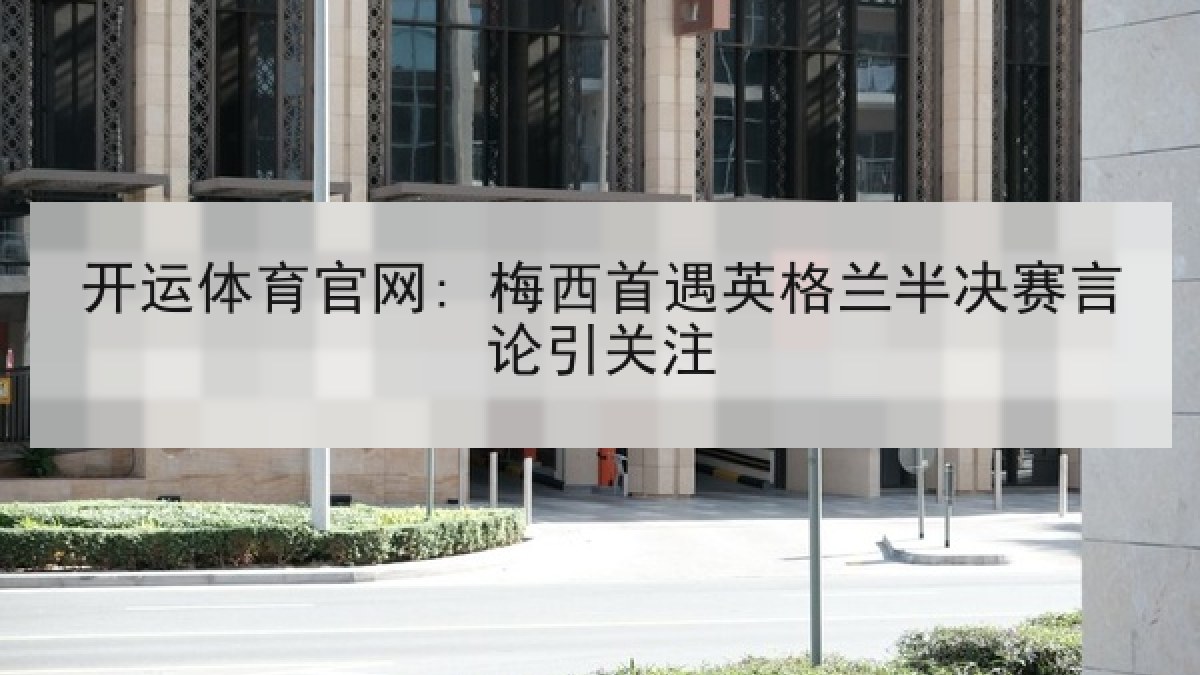 开运体育官网: 梅西首遇英格兰半决赛言论引关注