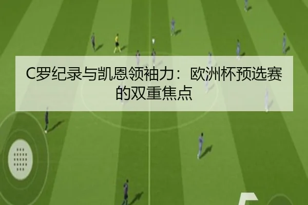 C罗纪录与凯恩领袖力：欧洲杯预选赛的双重焦点