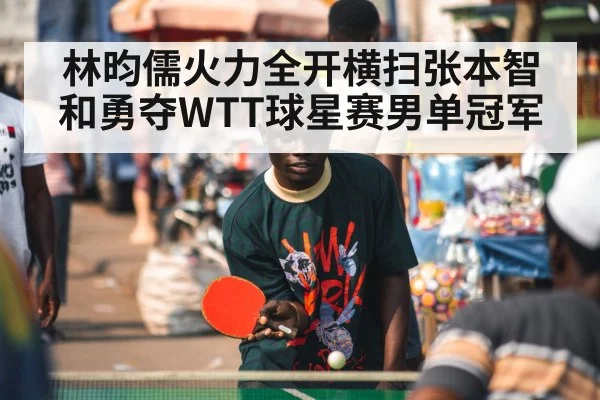 林昀儒火力全开横扫张本智和勇夺WTT球星赛男单冠军
