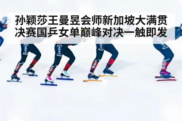 孙颖莎王曼昱会师新加坡大满贯决赛国乒女单巅峰对决一触即发