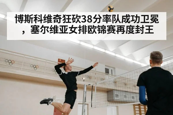 博斯科维奇狂砍38分率队成功卫冕，塞尔维亚女排欧锦赛再度封王