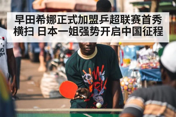 早田希娜正式加盟乒超联赛首秀横扫 日本一姐强势开启中国征程