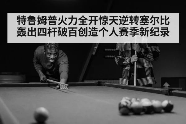 特鲁姆普火力全开惊天逆转塞尔比轰出四杆破百创造个人赛季新纪录