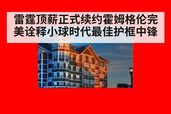 雷霆顶薪正式续约霍姆格伦完美诠释小球时代最佳护框中锋