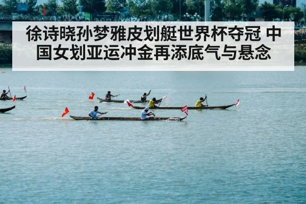 徐诗晓孙梦雅皮划艇世界杯夺冠 中国女划亚运冲金再添底气与悬念