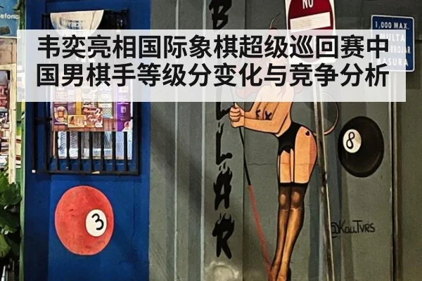 韦奕亮相国际象棋超级巡回赛中国男棋手等级分变化与竞争分析
