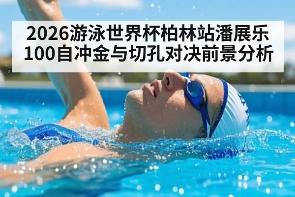 2026游泳世界杯柏林站潘展乐100自冲金与切孔对决前景分析